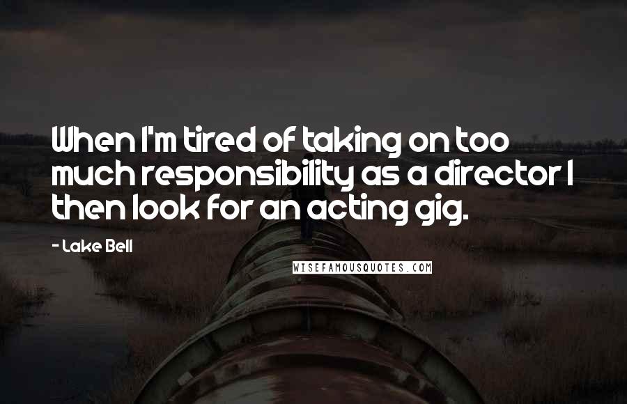 Lake Bell Quotes: When I'm tired of taking on too much responsibility as a director I then look for an acting gig.