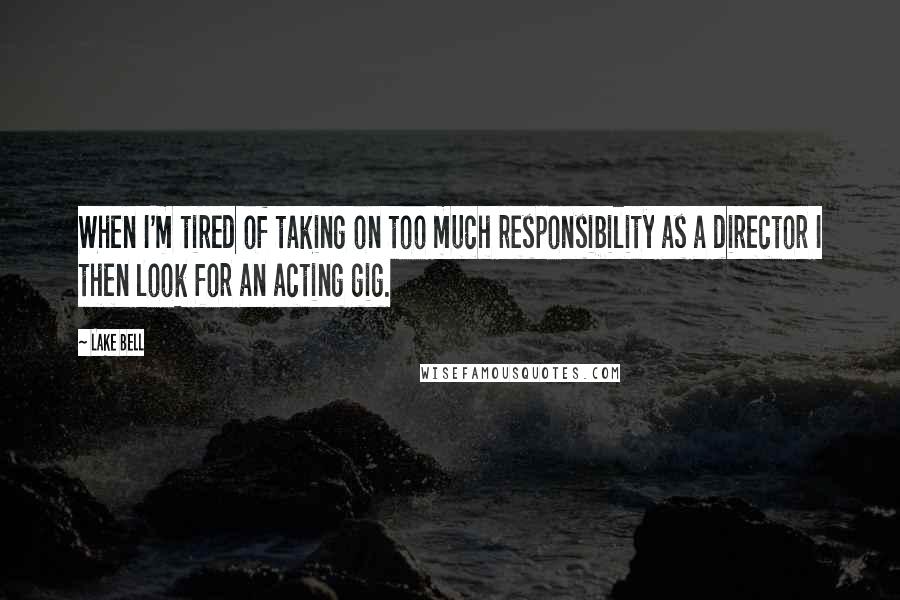 Lake Bell Quotes: When I'm tired of taking on too much responsibility as a director I then look for an acting gig.