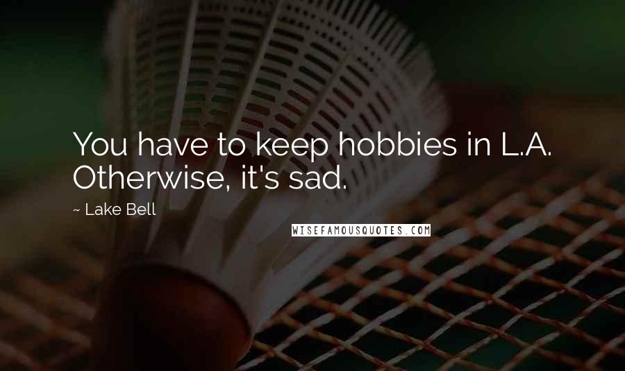 Lake Bell Quotes: You have to keep hobbies in L.A. Otherwise, it's sad.