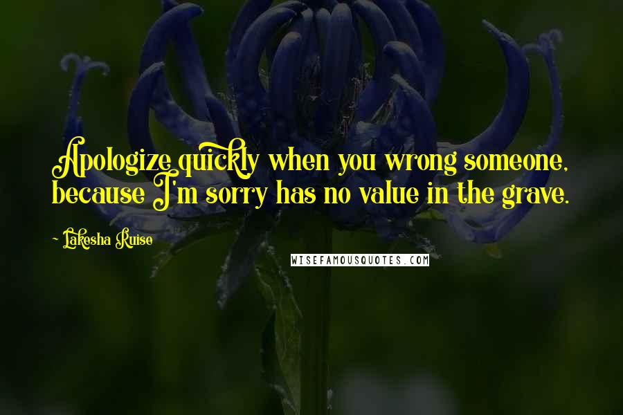 Lakesha Ruise Quotes: Apologize quickly when you wrong someone, because I'm sorry has no value in the grave.