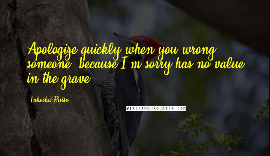 Lakesha Ruise Quotes: Apologize quickly when you wrong someone, because I'm sorry has no value in the grave.