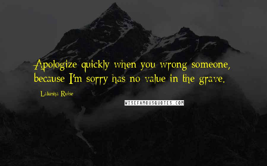 Lakesha Ruise Quotes: Apologize quickly when you wrong someone, because I'm sorry has no value in the grave.