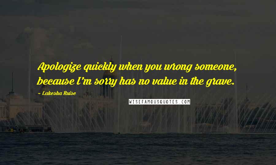 Lakesha Ruise Quotes: Apologize quickly when you wrong someone, because I'm sorry has no value in the grave.