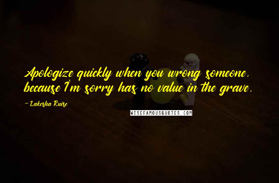 Lakesha Ruise Quotes: Apologize quickly when you wrong someone, because I'm sorry has no value in the grave.