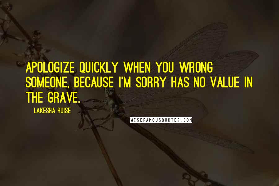 Lakesha Ruise Quotes: Apologize quickly when you wrong someone, because I'm sorry has no value in the grave.