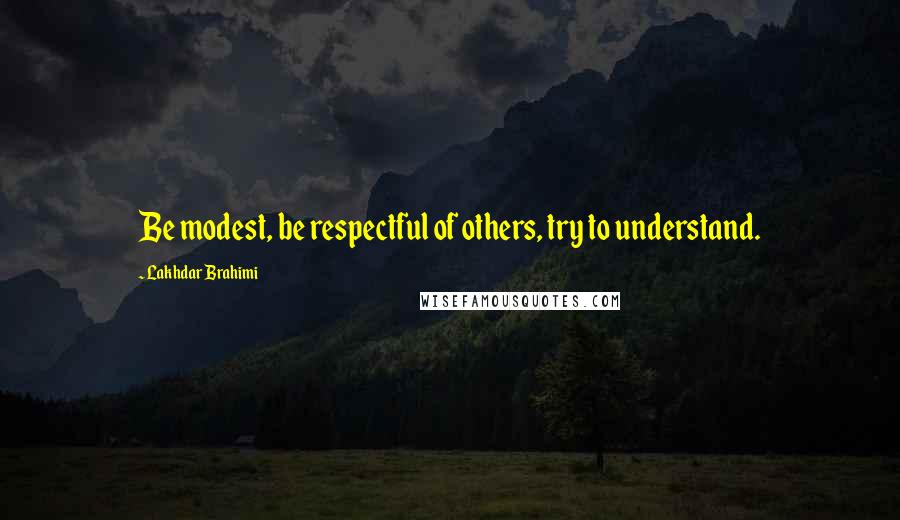 Lakhdar Brahimi Quotes: Be modest, be respectful of others, try to understand.