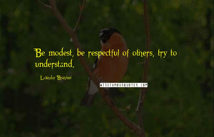 Lakhdar Brahimi Quotes: Be modest, be respectful of others, try to understand.