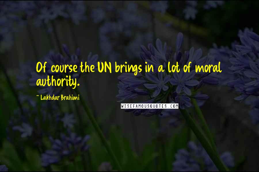 Lakhdar Brahimi Quotes: Of course the UN brings in a lot of moral authority.