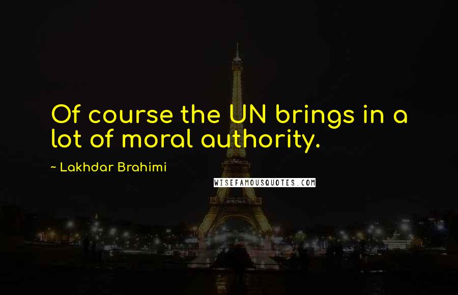 Lakhdar Brahimi Quotes: Of course the UN brings in a lot of moral authority.