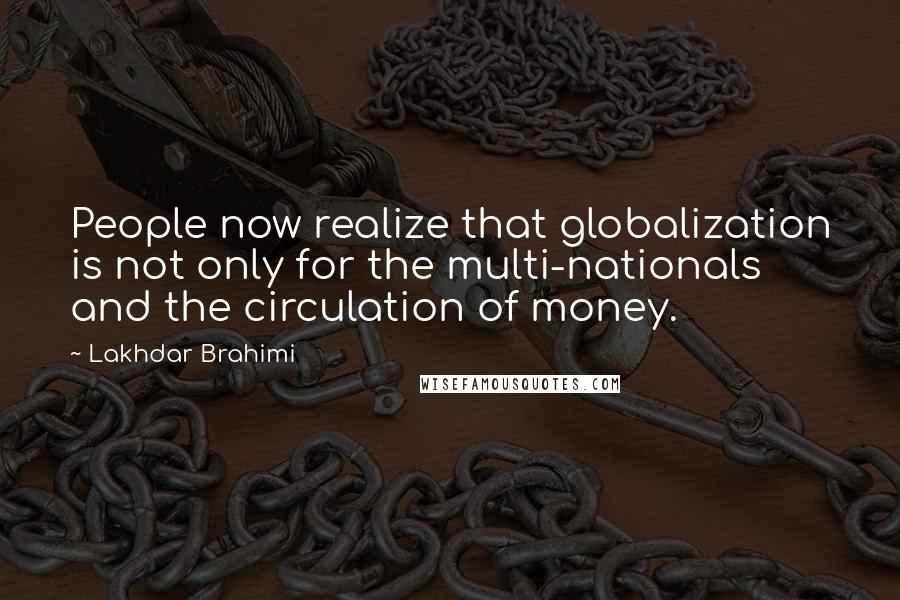 Lakhdar Brahimi Quotes: People now realize that globalization is not only for the multi-nationals and the circulation of money.