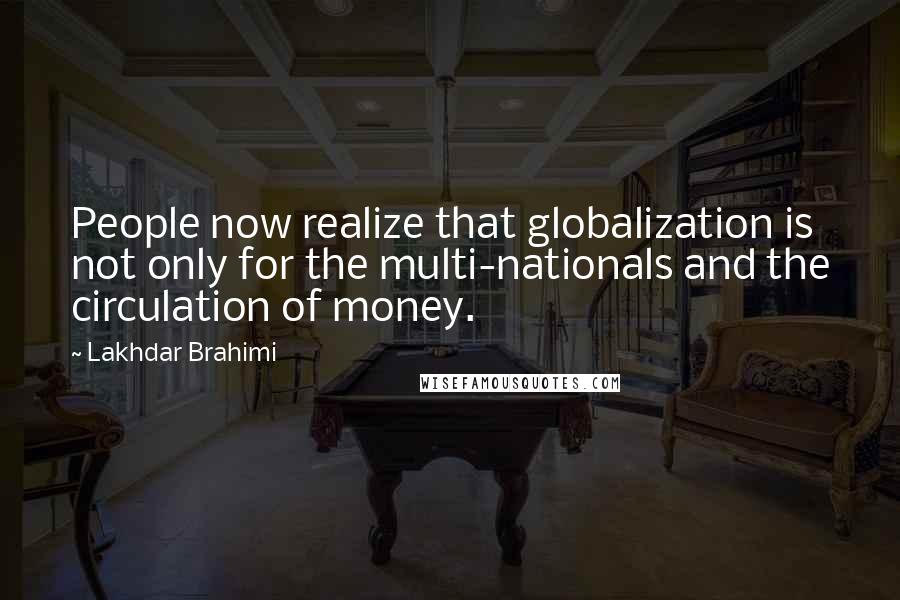 Lakhdar Brahimi Quotes: People now realize that globalization is not only for the multi-nationals and the circulation of money.