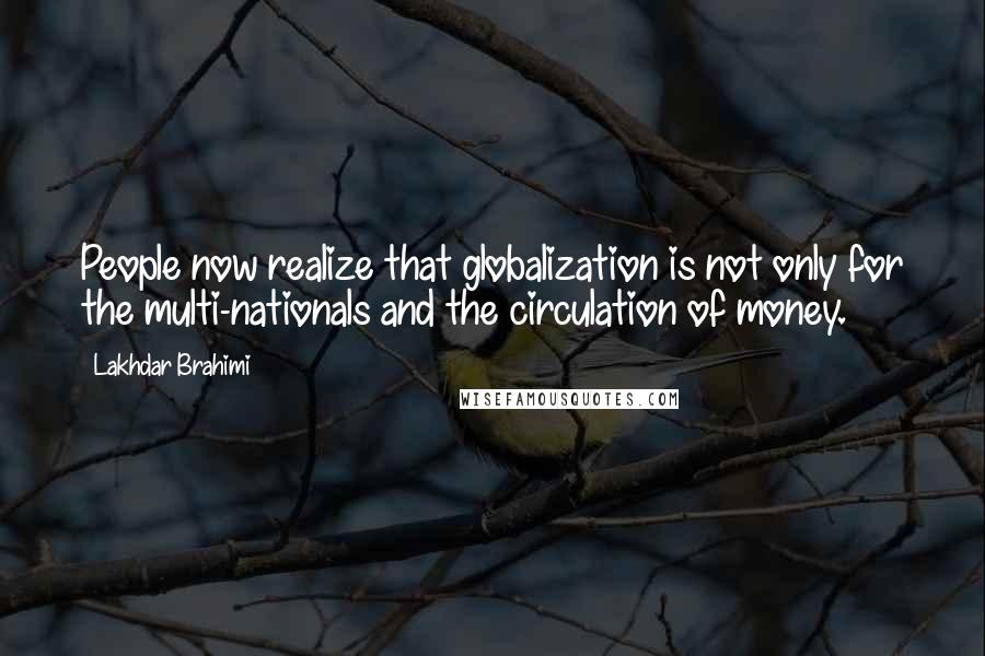 Lakhdar Brahimi Quotes: People now realize that globalization is not only for the multi-nationals and the circulation of money.