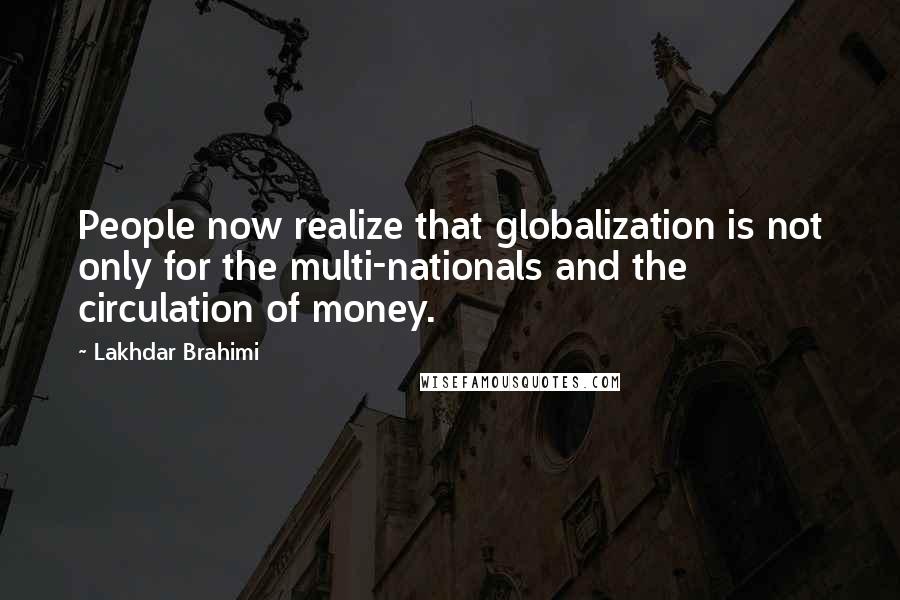 Lakhdar Brahimi Quotes: People now realize that globalization is not only for the multi-nationals and the circulation of money.