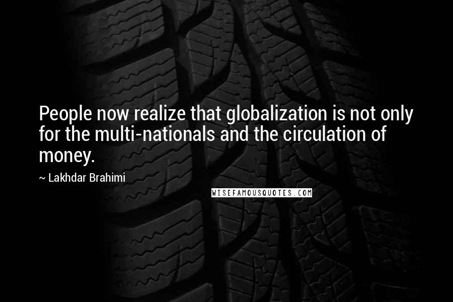 Lakhdar Brahimi Quotes: People now realize that globalization is not only for the multi-nationals and the circulation of money.