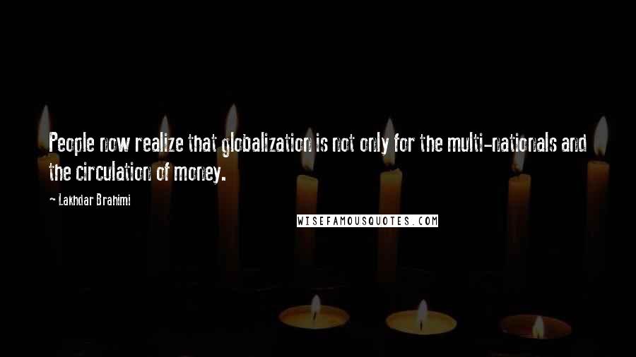 Lakhdar Brahimi Quotes: People now realize that globalization is not only for the multi-nationals and the circulation of money.