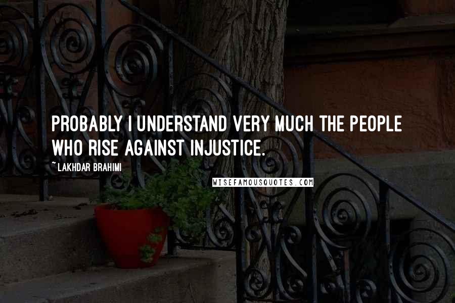 Lakhdar Brahimi Quotes: Probably I understand very much the people who rise against injustice.