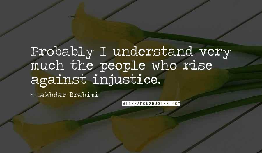 Lakhdar Brahimi Quotes: Probably I understand very much the people who rise against injustice.