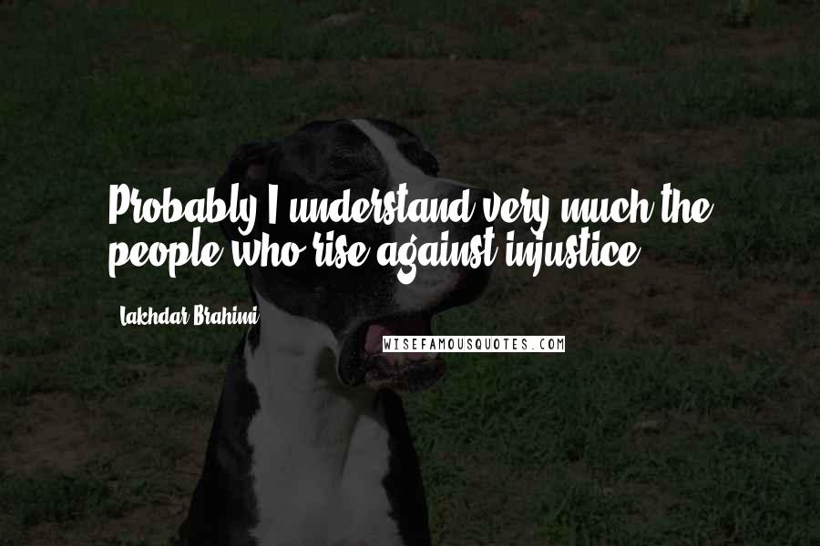 Lakhdar Brahimi Quotes: Probably I understand very much the people who rise against injustice.