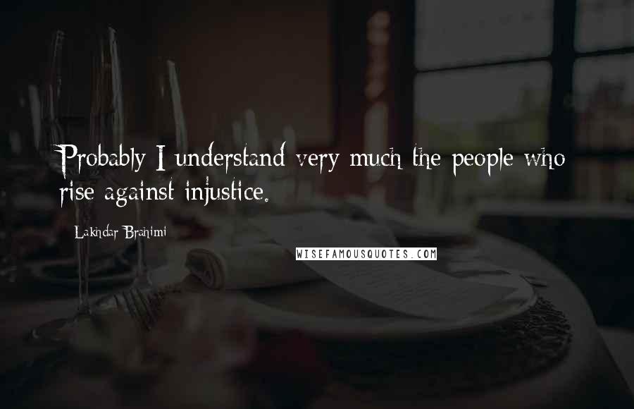 Lakhdar Brahimi Quotes: Probably I understand very much the people who rise against injustice.