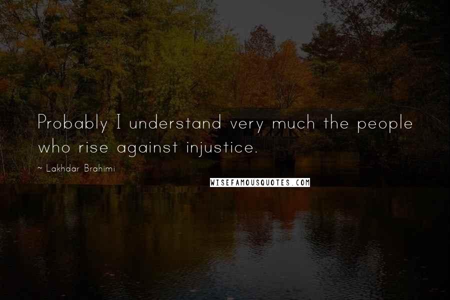 Lakhdar Brahimi Quotes: Probably I understand very much the people who rise against injustice.