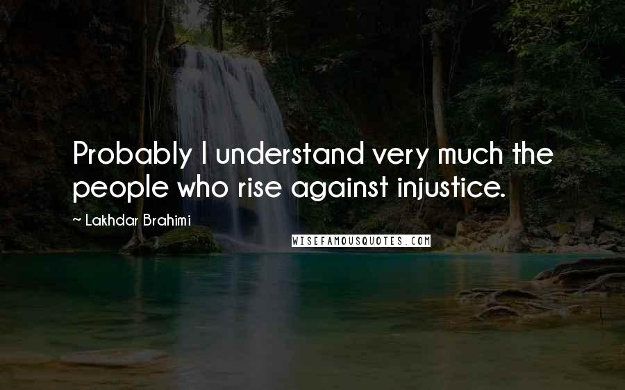 Lakhdar Brahimi Quotes: Probably I understand very much the people who rise against injustice.