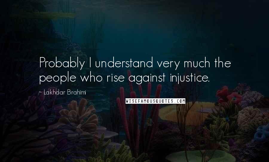 Lakhdar Brahimi Quotes: Probably I understand very much the people who rise against injustice.