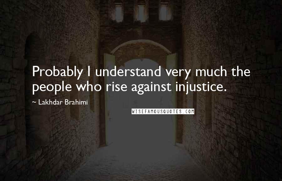 Lakhdar Brahimi Quotes: Probably I understand very much the people who rise against injustice.