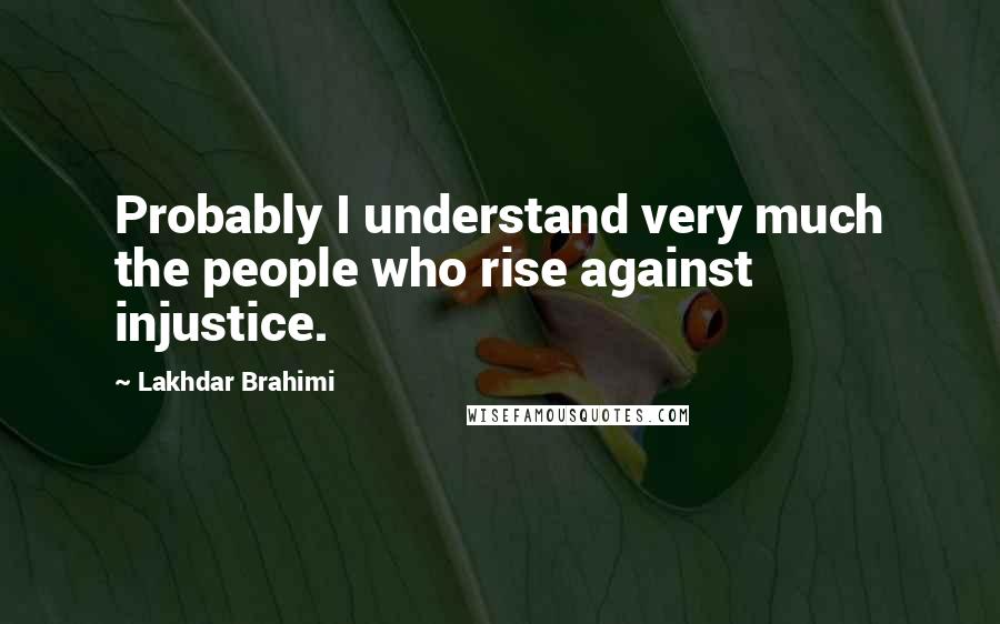 Lakhdar Brahimi Quotes: Probably I understand very much the people who rise against injustice.