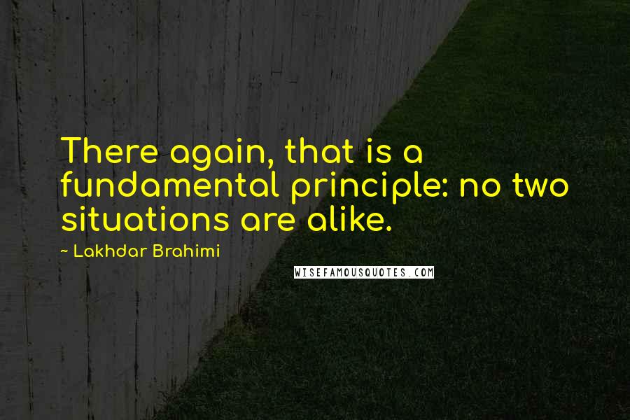 Lakhdar Brahimi Quotes: There again, that is a fundamental principle: no two situations are alike.