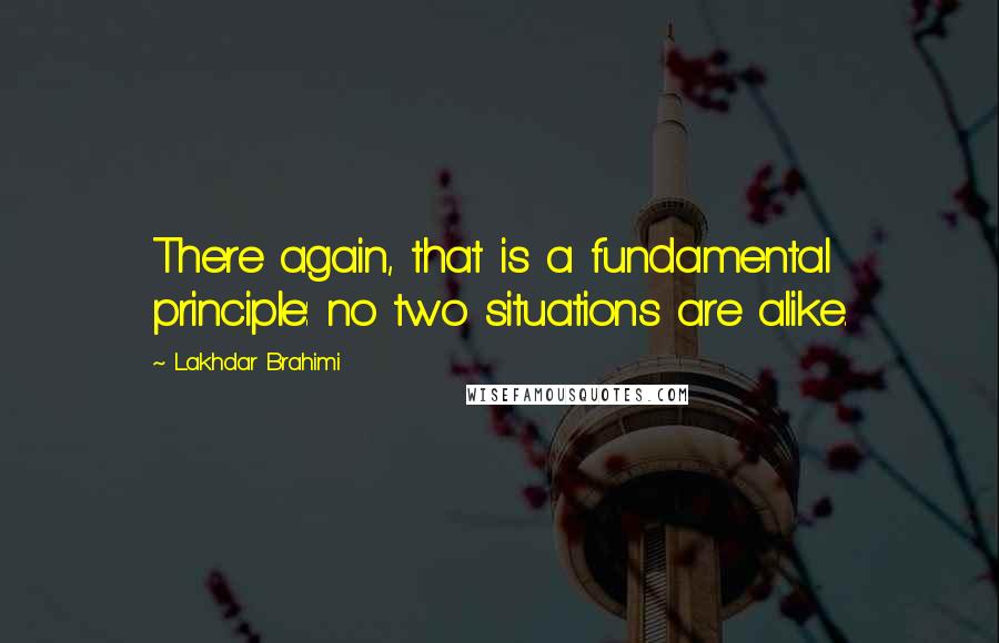 Lakhdar Brahimi Quotes: There again, that is a fundamental principle: no two situations are alike.