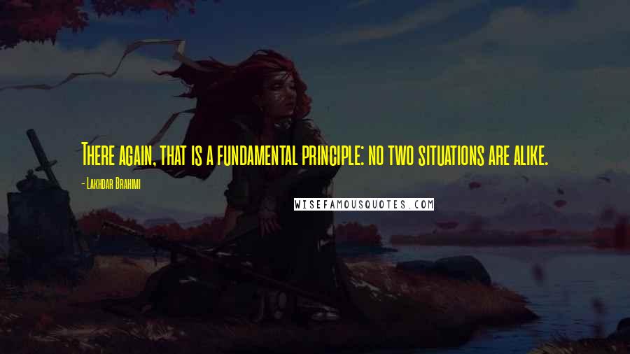 Lakhdar Brahimi Quotes: There again, that is a fundamental principle: no two situations are alike.