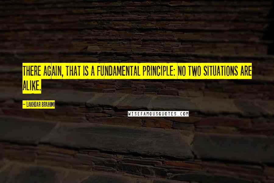 Lakhdar Brahimi Quotes: There again, that is a fundamental principle: no two situations are alike.