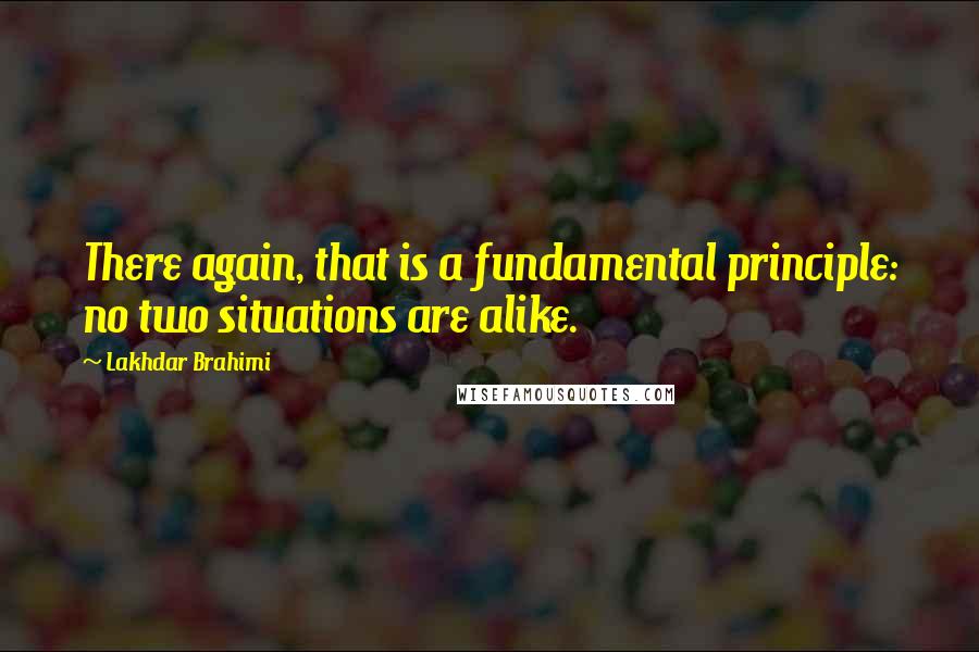 Lakhdar Brahimi Quotes: There again, that is a fundamental principle: no two situations are alike.