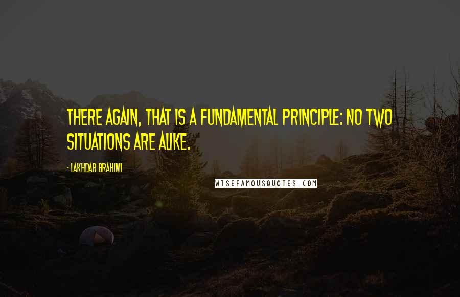 Lakhdar Brahimi Quotes: There again, that is a fundamental principle: no two situations are alike.