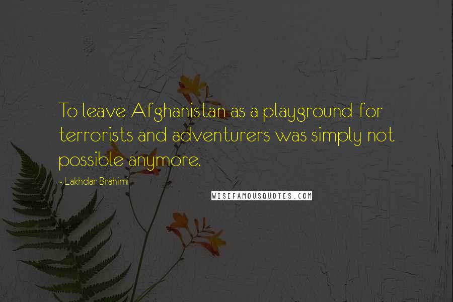 Lakhdar Brahimi Quotes: To leave Afghanistan as a playground for terrorists and adventurers was simply not possible anymore.