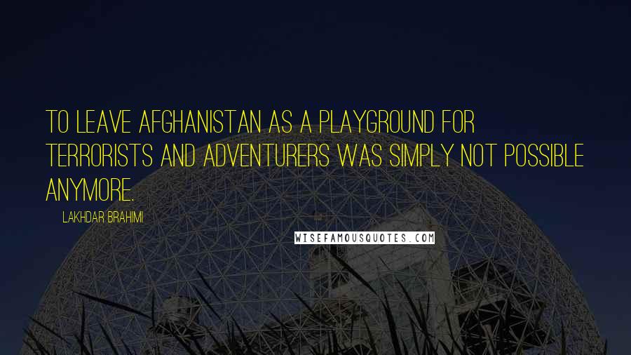 Lakhdar Brahimi Quotes: To leave Afghanistan as a playground for terrorists and adventurers was simply not possible anymore.