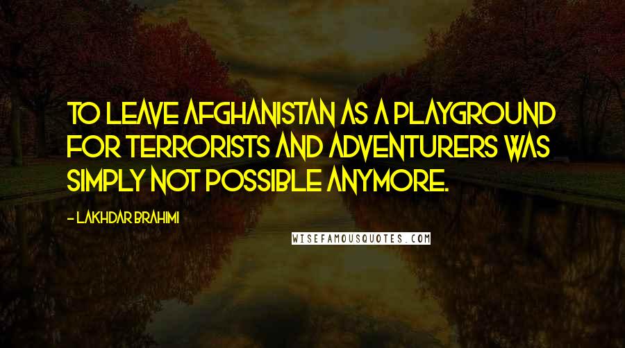 Lakhdar Brahimi Quotes: To leave Afghanistan as a playground for terrorists and adventurers was simply not possible anymore.