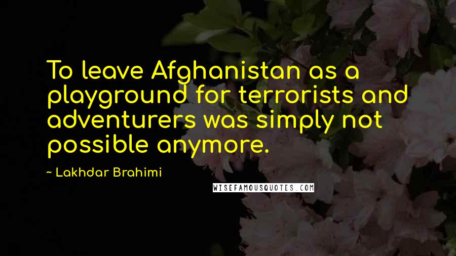 Lakhdar Brahimi Quotes: To leave Afghanistan as a playground for terrorists and adventurers was simply not possible anymore.