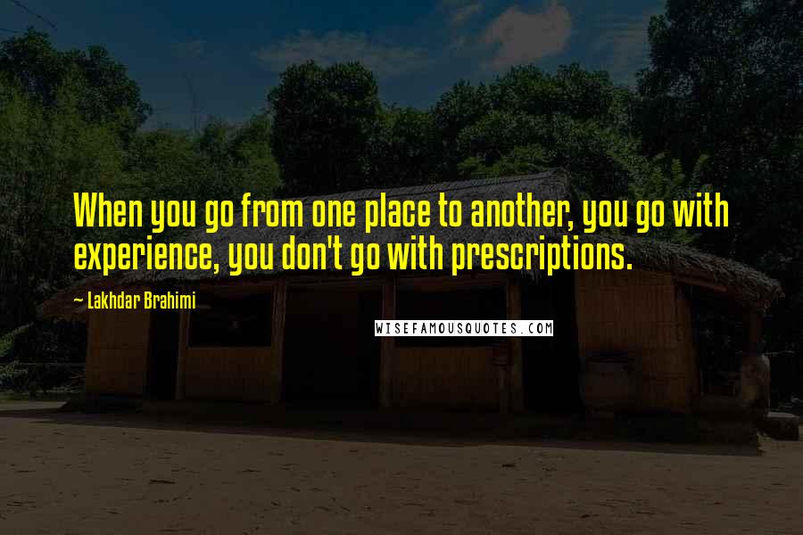 Lakhdar Brahimi Quotes: When you go from one place to another, you go with experience, you don't go with prescriptions.