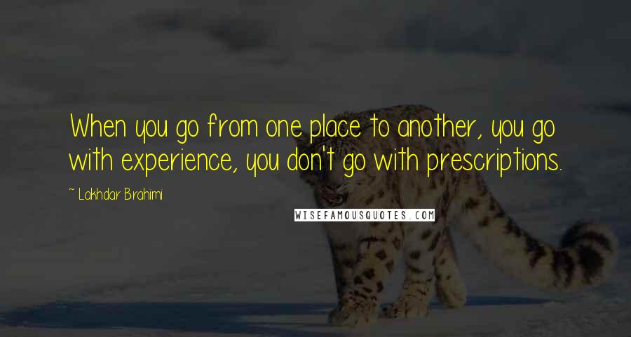 Lakhdar Brahimi Quotes: When you go from one place to another, you go with experience, you don't go with prescriptions.