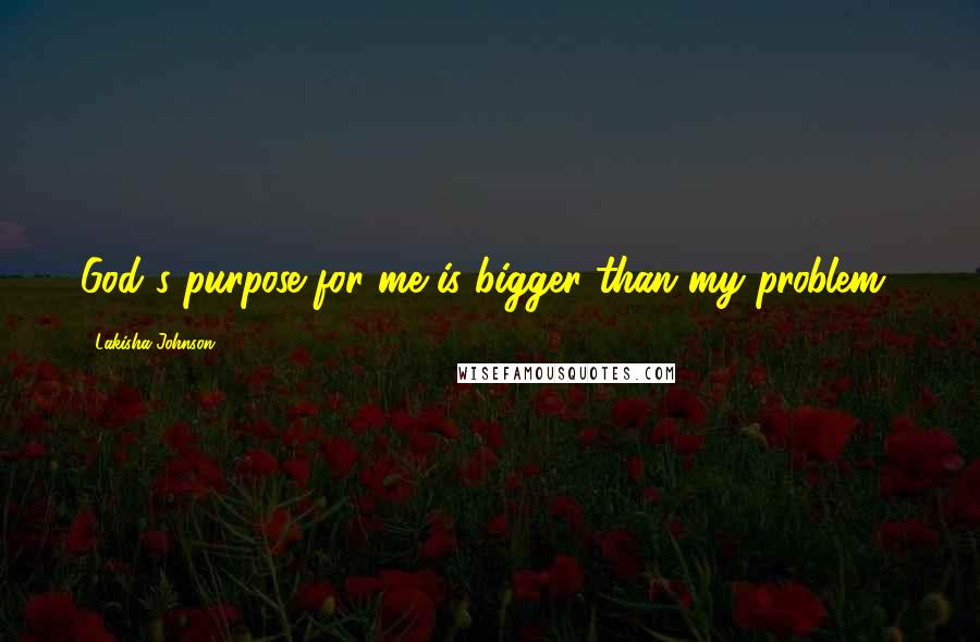 Lakisha Johnson Quotes: God's purpose for me is bigger than my problem!