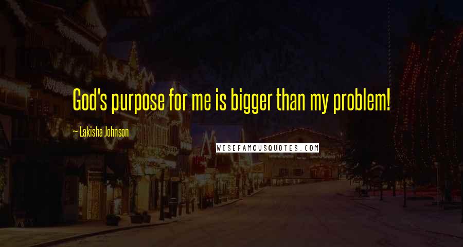 Lakisha Johnson Quotes: God's purpose for me is bigger than my problem!