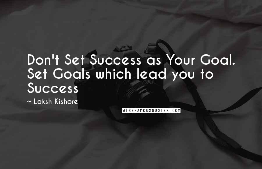 Laksh Kishore Quotes: Don't Set Success as Your Goal. Set Goals which lead you to Success