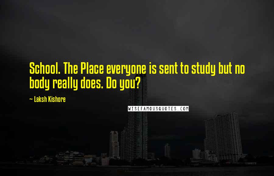 Laksh Kishore Quotes: School. The Place everyone is sent to study but no body really does. Do you?