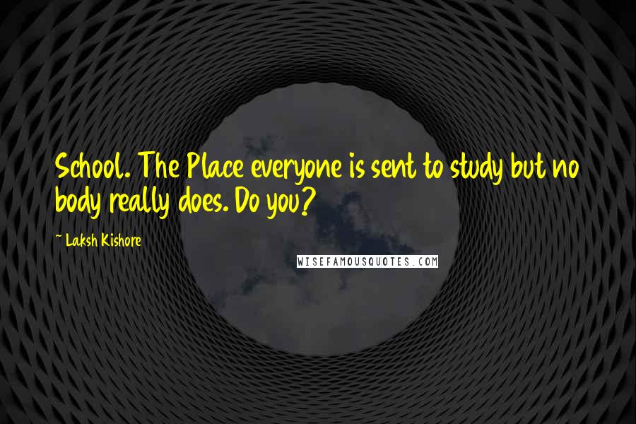 Laksh Kishore Quotes: School. The Place everyone is sent to study but no body really does. Do you?