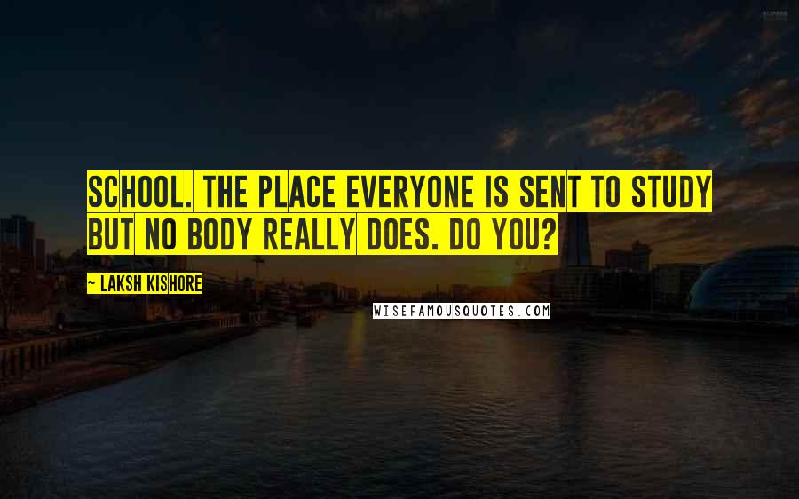 Laksh Kishore Quotes: School. The Place everyone is sent to study but no body really does. Do you?