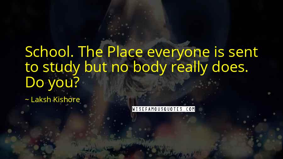 Laksh Kishore Quotes: School. The Place everyone is sent to study but no body really does. Do you?