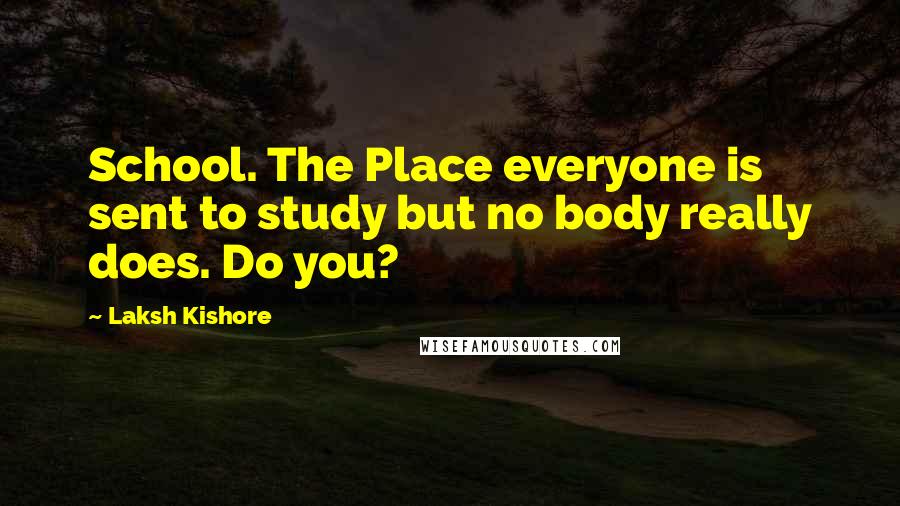 Laksh Kishore Quotes: School. The Place everyone is sent to study but no body really does. Do you?