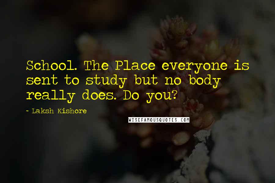 Laksh Kishore Quotes: School. The Place everyone is sent to study but no body really does. Do you?