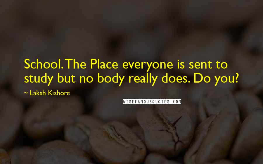 Laksh Kishore Quotes: School. The Place everyone is sent to study but no body really does. Do you?